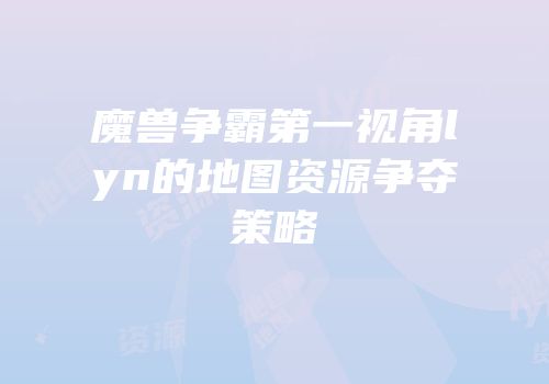 魔兽争霸第一视角lyn的地图资源争夺策略