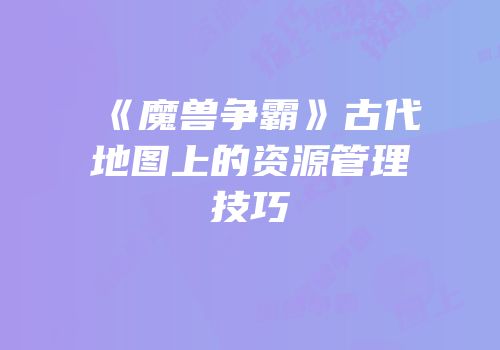 《魔兽争霸》古代地图上的资源管理技巧