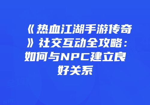 《热血江湖手游传奇》社交互动全攻略：如何与NPC建立良好关系