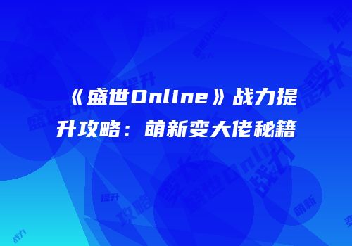 《盛世Online》战力提升攻略：萌新变大佬秘籍