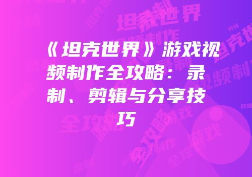 《坦克世界》游戏视频制作全攻略：录制、剪辑与分享技巧