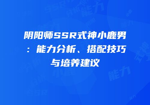阴阳师SSR式神小鹿男：能力分析、搭配技巧与培养建议