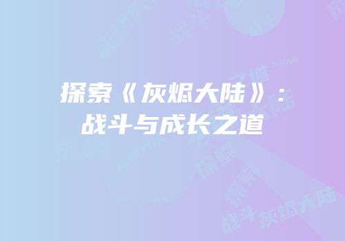 探索《灰烬大陆》：战斗与成长之道
