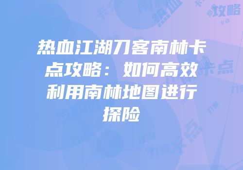 热血江湖刀客南林卡点攻略:如何高效利用南林地图进行探险