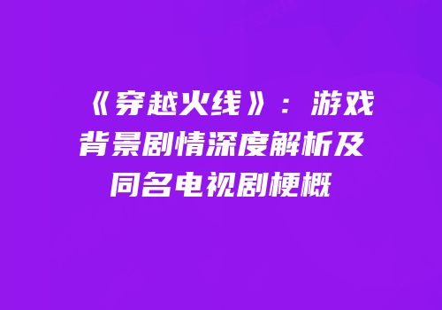 《穿越火线》：游戏背景剧情深度解析及同名电视剧梗概