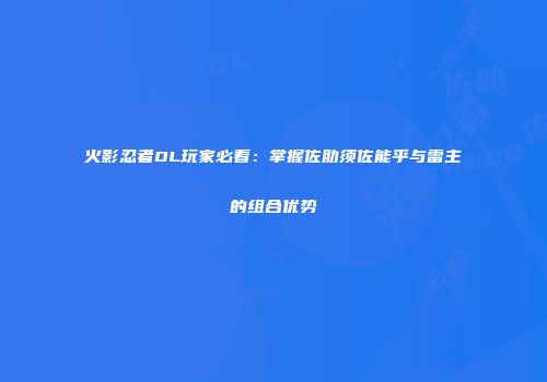 火影忍者OL玩家必看：掌握佐助须佐能乎与雷主的组合优势