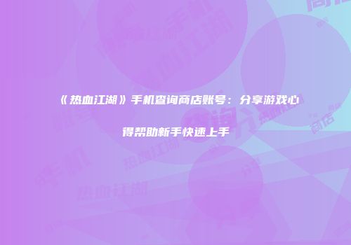 《热血江湖》手机查询商店账号：分享游戏心得帮助新手快速上手