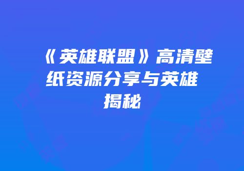 《英雄联盟》高清壁纸资源分享与英雄揭秘