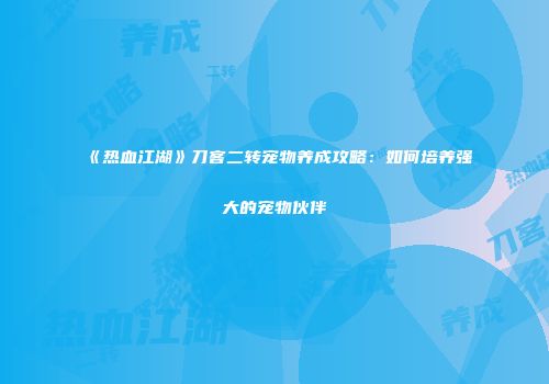 《热血江湖》刀客二转宠物养成攻略：如何培养强大的宠物伙伴