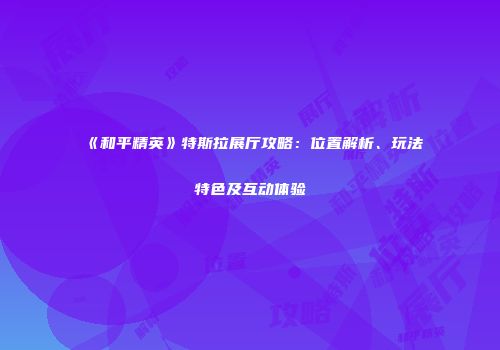 《和平精英》特斯拉展厅攻略：位置解析、玩法特色及互动体验