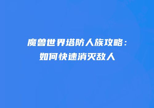 魔兽世界塔防人族攻略：如何快速消灭敌人