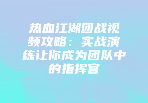 热血江湖团战视频攻略：实战演练让你成为团队中的指挥官