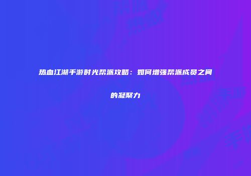 热血江湖手游时光帮派攻略：如何增强帮派成员之间的凝聚力