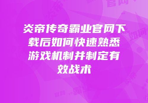 炎帝传奇霸业官网下载后如何快速熟悉游戏机制并制定有效战术