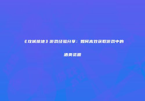 《攻城掠地》游戏经验分享：如何高效获取游戏中的酒类资源