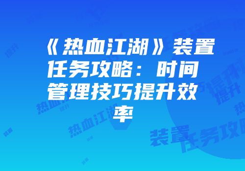 《热血江湖》装置任务攻略:时间管理技巧提升效率