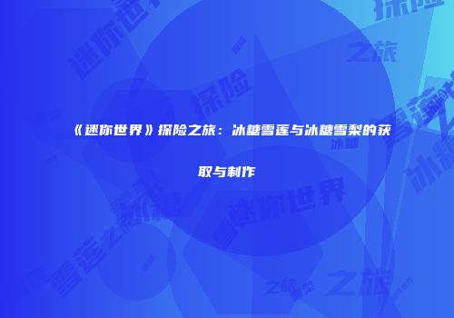 《迷你世界》探险之旅：冰糖雪莲与冰糖雪梨的获取与制作