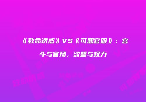 《致命诱惑》VS《可恶官服》：宫斗与官场，欲望与权力