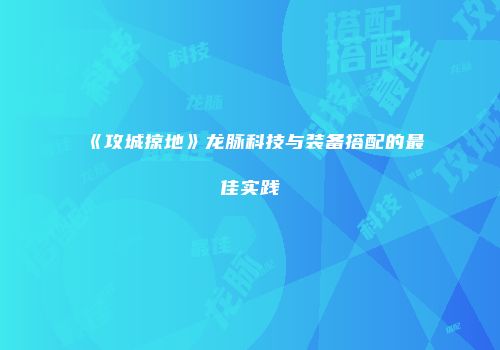《攻城掠地》龙脉科技与装备搭配的最佳实践