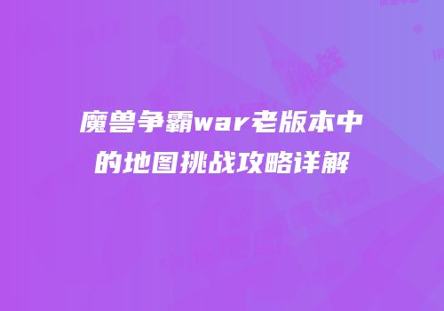 魔兽争霸war老版本中的地图挑战攻略详解