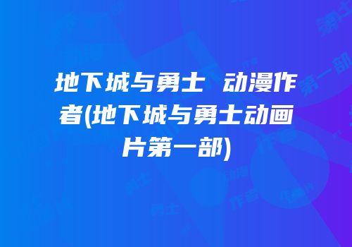 地下城与勇士 动漫作者(地下城与勇士动画片第一部)