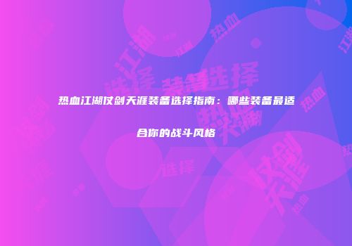 热血江湖仗剑天涯装备选择指南：哪些装备最适合你的战斗风格