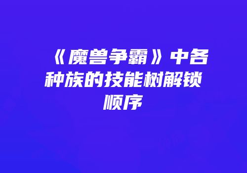 《魔兽争霸》中各种族的技能树解锁顺序