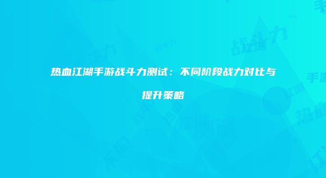热血江湖手游战斗力测试：不同阶段战力对比与提升策略