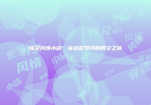 埃及风情小店：穿越尼罗河的时空之旅