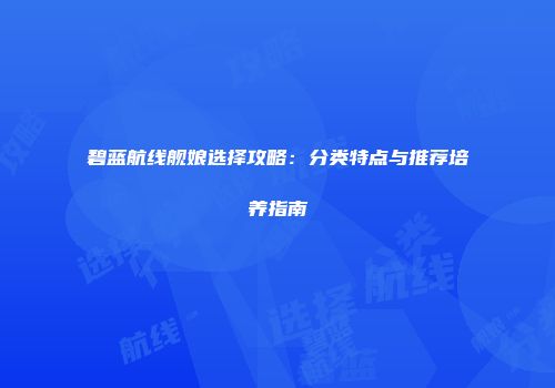 碧蓝航线舰娘选择攻略：分类特点与推荐培养指南