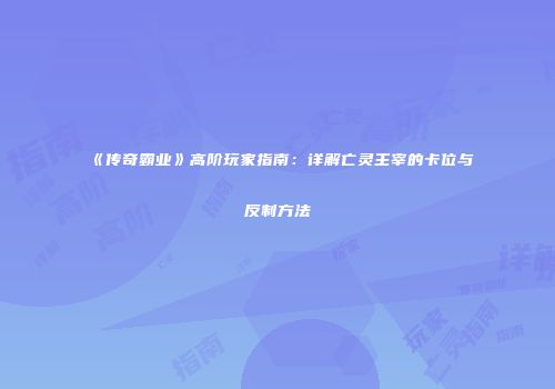 《传奇霸业》高阶玩家指南:详解亡灵主宰的卡位与反制方法