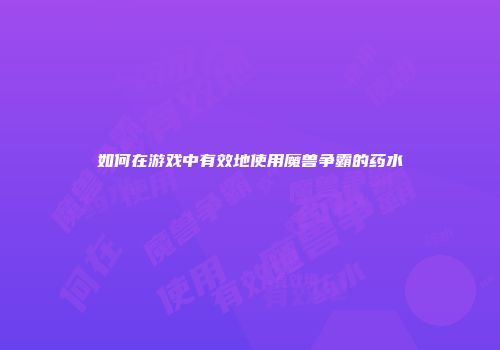 如何在游戏中有效地使用魔兽争霸的药水