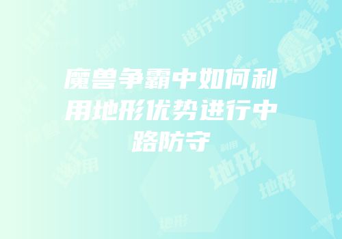 魔兽争霸中如何利用地形优势进行中路防守