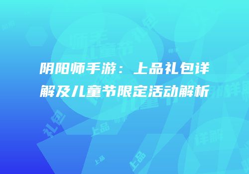 阴阳师手游：上品礼包详解及儿童节限定活动解析