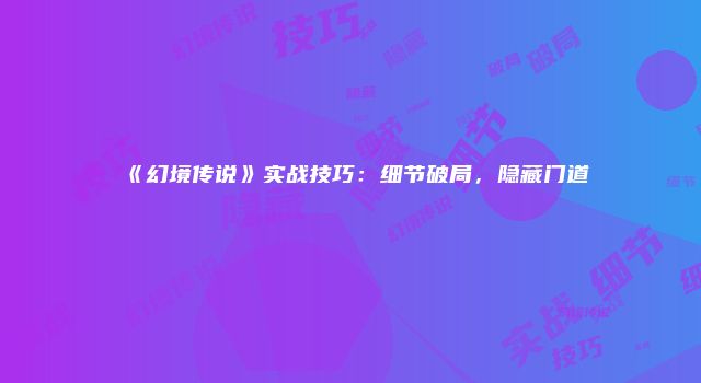 《幻境传说》实战技巧：细节破局，隐藏门道