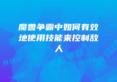 魔兽争霸中如何有效地使用技能来控制敌人