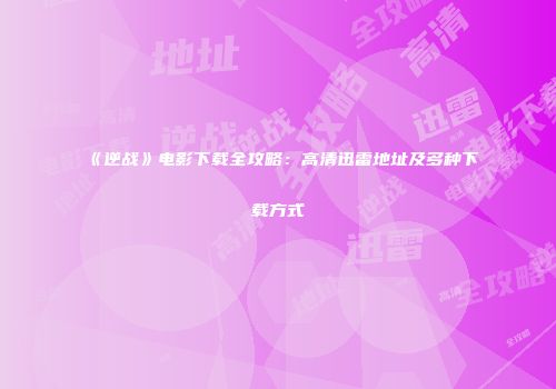 《逆战》电影下载全攻略：高清迅雷地址及多种下载方式