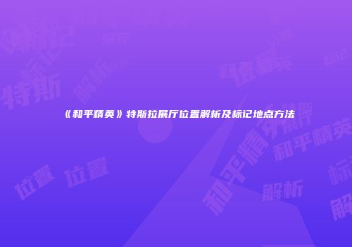 《和平精英》特斯拉展厅位置解析及标记地点方法