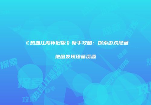 《热血江湖怀旧版》新手攻略：探索游戏隐藏地图发现珍稀资源