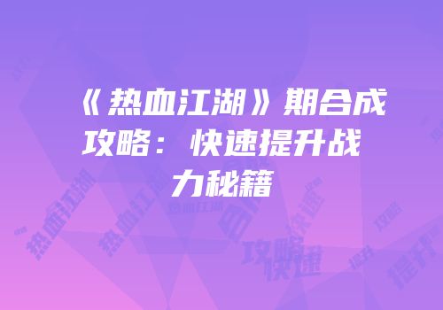 《热血江湖》期合成攻略：快速提升战力秘籍