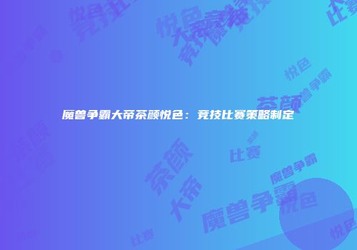 魔兽争霸大帝茶颜悦色：竞技比赛策略制定