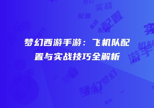 梦幻西游手游：飞机队配置与实战技巧全解析