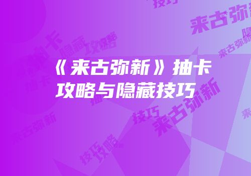 《来古弥新》抽卡攻略与隐藏技巧