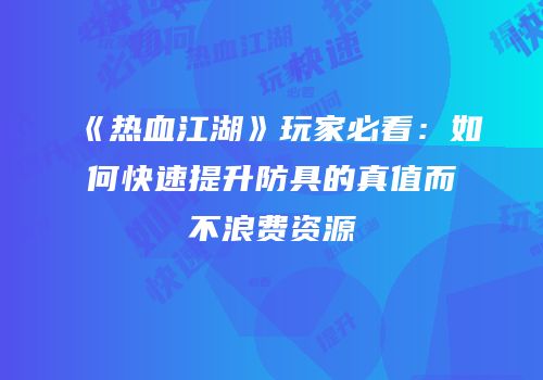 《热血江湖》玩家必看：如何快速提升防具的真值而不浪费资源
