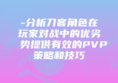 -分析刀客角色在玩家对战中的优劣势提供有效的PVP策略和技巧
