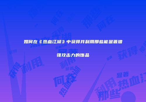 如何在《热血江湖》中获得并利用那些能显著增强攻击力的饰品