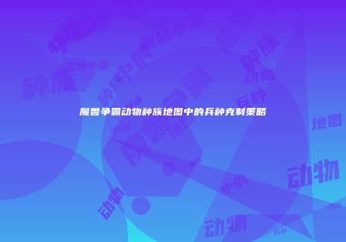 魔兽争霸动物种族地图中的兵种克制策略