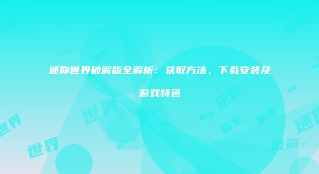 迷你世界破解版全解析：获取方法、下载安装及游戏特色