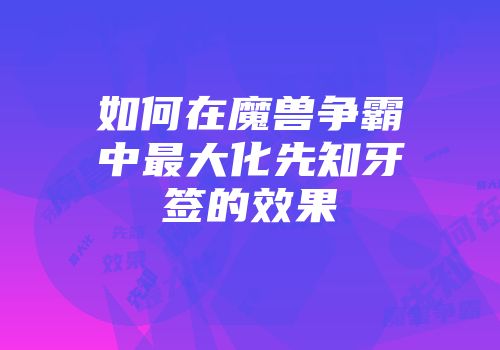 如何在魔兽争霸中最大化先知牙签的效果