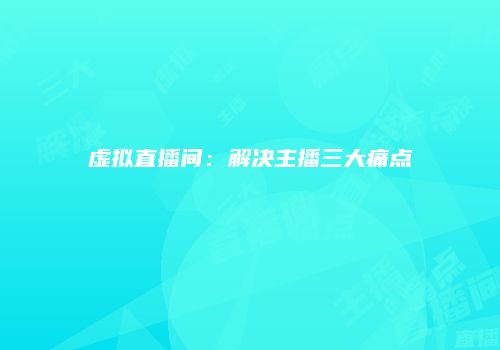 虚拟直播间：解决主播三大痛点